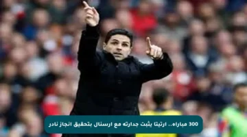 300 مباراة.. أرتيتا يثبت جدارته مع آرسنال بتحقيق إنجاز نادر